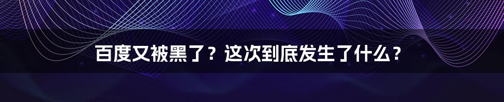 百度又被黑了？这次到底发生了什么？