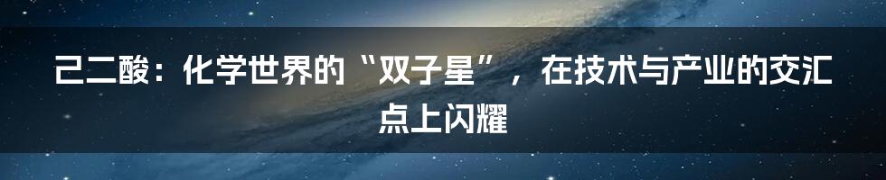 己二酸：化学世界的“双子星”，在技术与产业的交汇点上闪耀