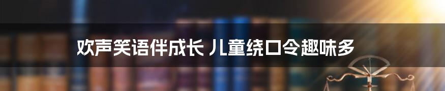 欢声笑语伴成长 儿童绕口令趣味多