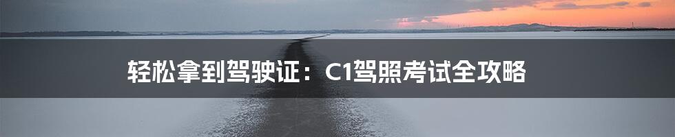 轻松拿到驾驶证：C1驾照考试全攻略