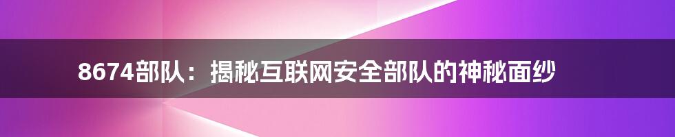 8674部队：揭秘互联网安全部队的神秘面纱