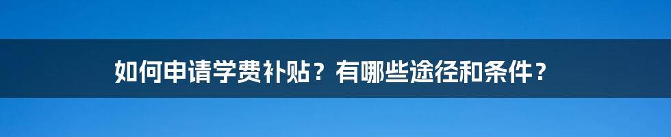 如何申请学费补贴？有哪些途径和条件？