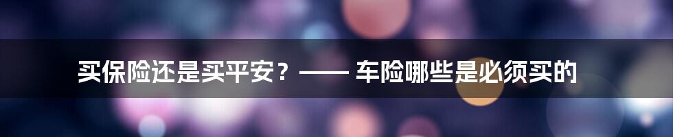 买保险还是买平安？—— 车险哪些是必须买的