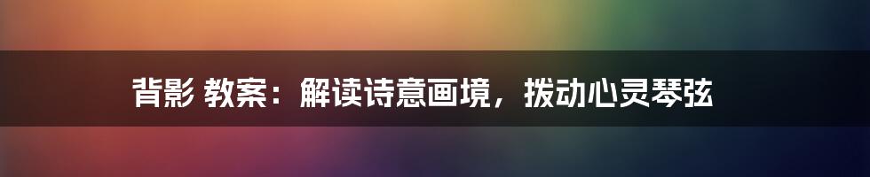 背影 教案：解读诗意画境，拨动心灵琴弦