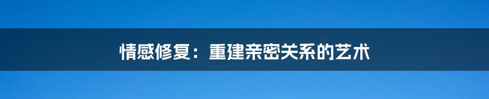 情感修复：重建亲密关系的艺术