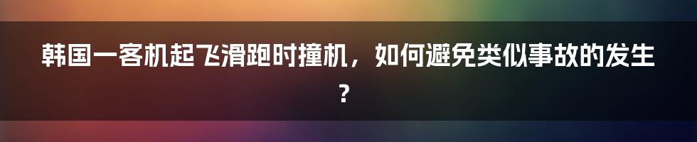 韩国一客机起飞滑跑时撞机，如何避免类似事故的发生？