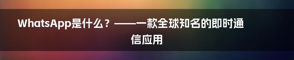 WhatsApp是什么？——一款全球知名的即时通信应用