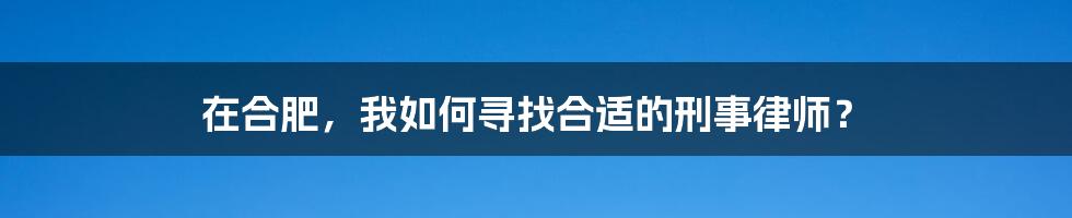 在合肥，我如何寻找合适的刑事律师？