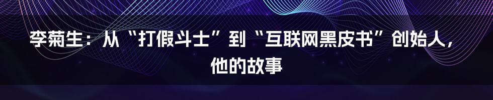 李菊生：从“打假斗士”到“互联网黑皮书”创始人，他的故事