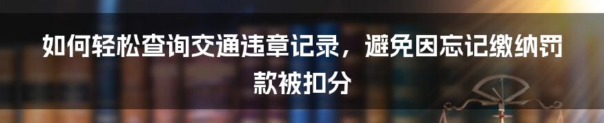 如何轻松查询交通违章记录，避免因忘记缴纳罚款被扣分