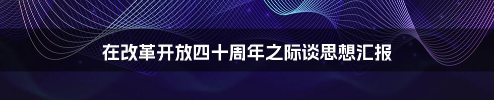 在改革开放四十周年之际谈思想汇报