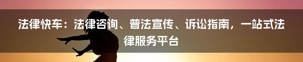 法律快车：法律咨询、普法宣传、诉讼指南，一站式法律服务平台