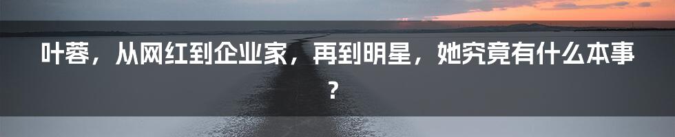 叶蓉，从网红到企业家，再到明星，她究竟有什么本事？