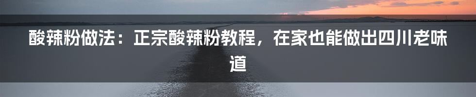 酸辣粉做法：正宗酸辣粉教程，在家也能做出四川老味道