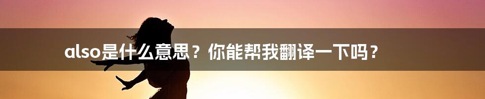 also是什么意思？你能帮我翻译一下吗？