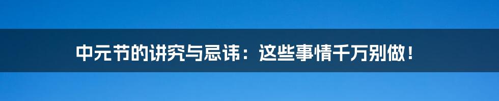 中元节的讲究与忌讳：这些事情千万别做！