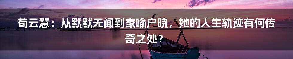 苟云慧：从默默无闻到家喻户晓，她的人生轨迹有何传奇之处？