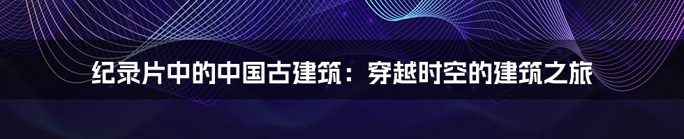 纪录片中的中国古建筑：穿越时空的建筑之旅