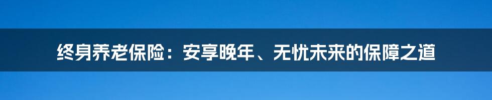 终身养老保险：安享晚年、无忧未来的保障之道