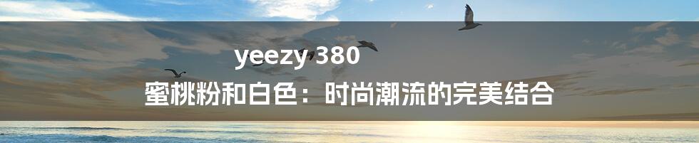 yeezy 380 蜜桃粉和白色：时尚潮流的完美结合