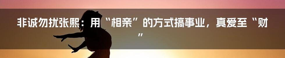 非诚勿扰张熙：用“相亲”的方式搞事业，真爱至“财”