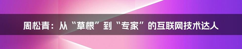 周松青：从“草根”到“专家”的互联网技术达人