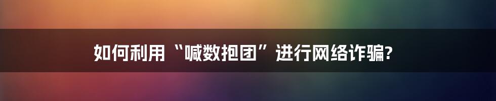 如何利用“喊数抱团”进行网络诈骗?