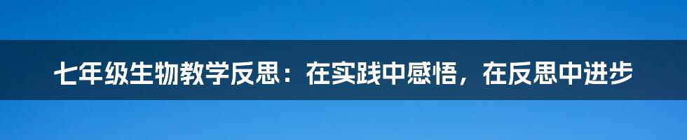 七年级生物教学反思：在实践中感悟，在反思中进步