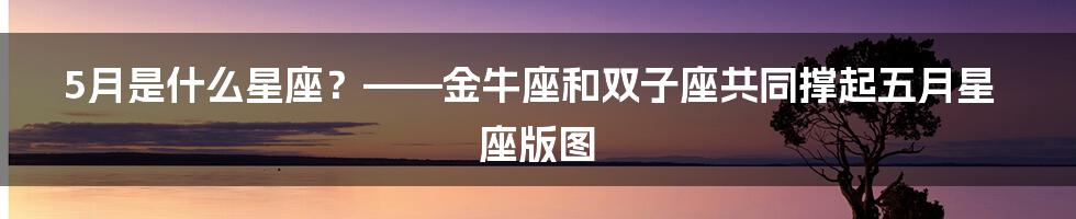 5月是什么星座？——金牛座和双子座共同撑起五月星座版图