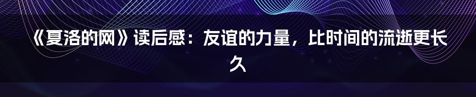 《夏洛的网》读后感：友谊的力量，比时间的流逝更长久