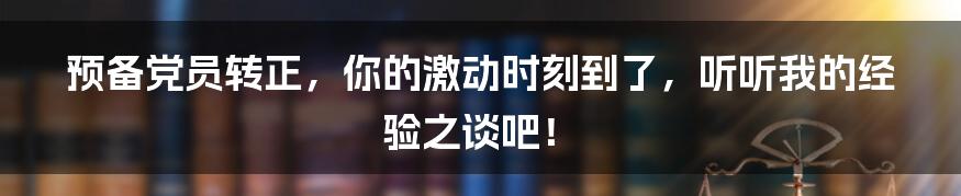 预备党员转正，你的激动时刻到了，听听我的经验之谈吧！