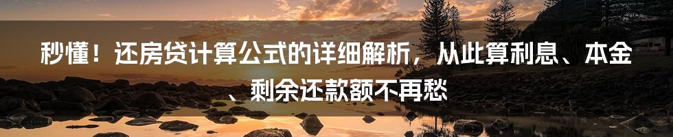 秒懂！还房贷计算公式的详细解析，从此算利息、本金、剩余还款额不再愁