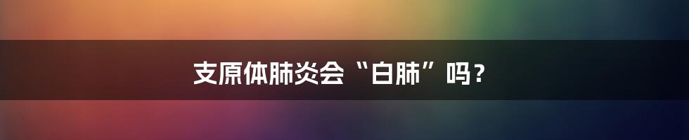 支原体肺炎会“白肺”吗？