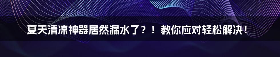 夏天清凉神器居然漏水了？！教你应对轻松解决！