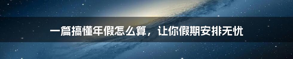 一篇搞懂年假怎么算，让你假期安排无忧