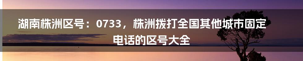 湖南株洲区号：0733，株洲拨打全国其他城市固定电话的区号大全