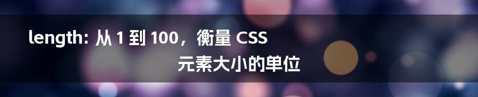 length: 从 1 到 100，衡量 CSS 元素大小的单位