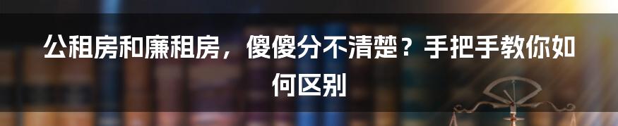 公租房和廉租房，傻傻分不清楚？手把手教你如何区别