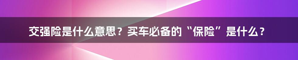 交强险是什么意思？买车必备的“保险”是什么？