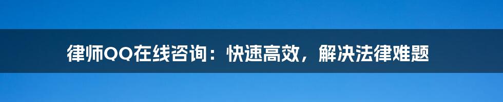 律师QQ在线咨询：快速高效，解决法律难题