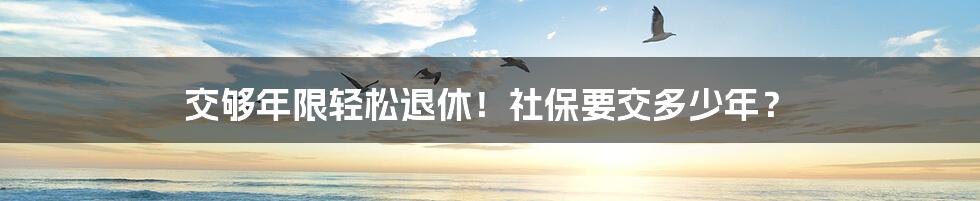 交够年限轻松退休！社保要交多少年？