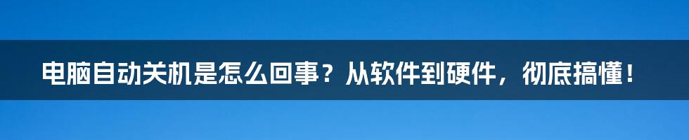 电脑自动关机是怎么回事？从软件到硬件，彻底搞懂！