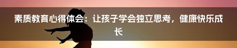 素质教育心得体会：让孩子学会独立思考，健康快乐成长