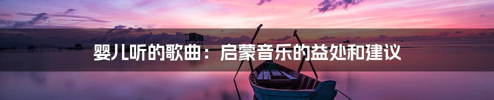 婴儿听的歌曲：启蒙音乐的益处和建议