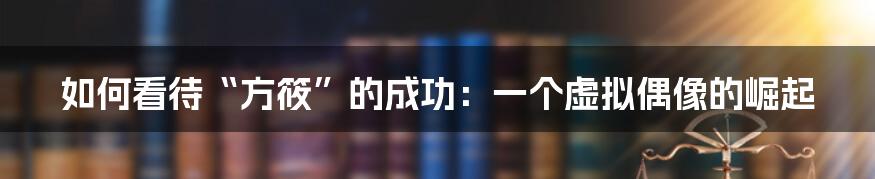 如何看待“方筱”的成功：一个虚拟偶像的崛起