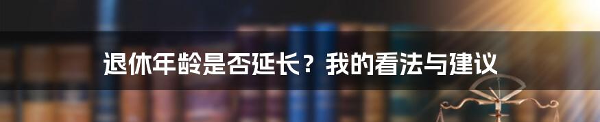 退休年龄是否延长？我的看法与建议