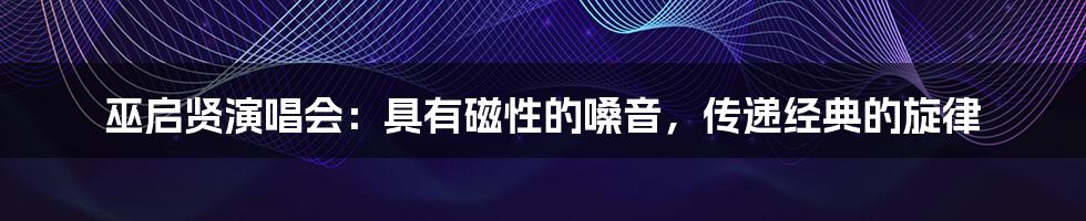 巫启贤演唱会：具有磁性的嗓音，传递经典的旋律