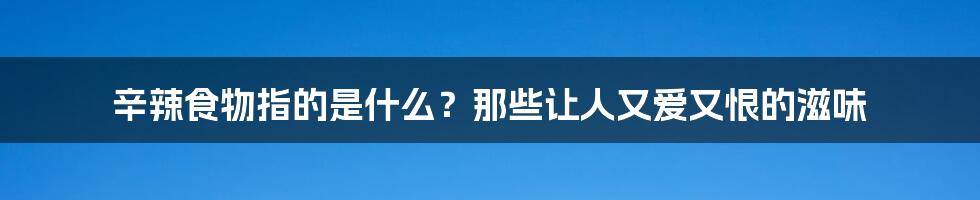 辛辣食物指的是什么？那些让人又爱又恨的滋味