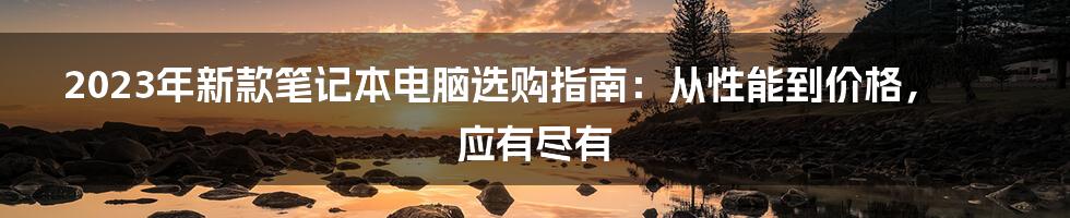 2023年新款笔记本电脑选购指南：从性能到价格，应有尽有