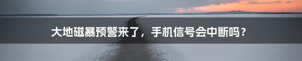 大地磁暴预警来了，手机信号会中断吗？